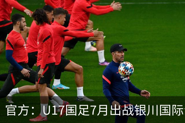 官方：U17国足7月出战银川国际青年赛 ，对阵尼日利亚等三队